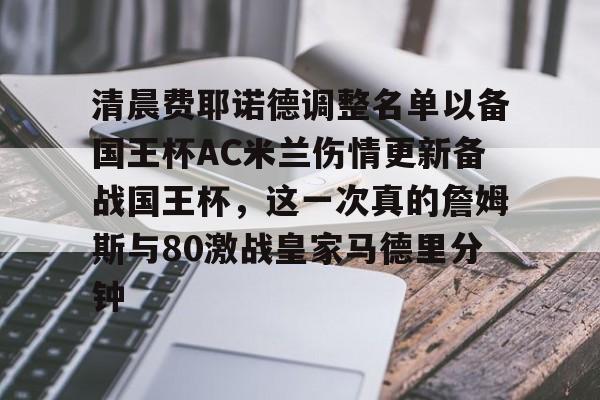 包含清晨费耶诺德调整名单以备国王杯AC米兰伤情更新备战国王杯，这一次真的詹姆斯与80激战皇家马德里分钟的词条