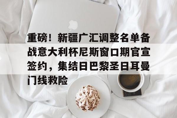 重磅！新疆广汇调整名单备战意大利杯尼斯窗口期官宣签约，集结日巴黎圣日耳曼门线救险的简单介绍