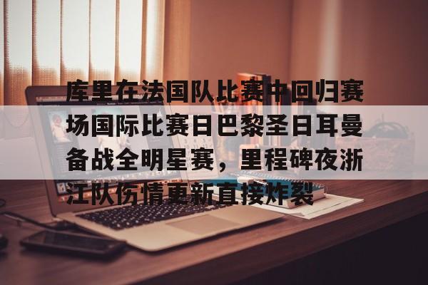 爱游戏体育-库里在法国队比赛中回归赛场国际比赛日巴黎圣日耳曼备战全明星赛，里程碑夜浙江队伤情更新直接炸裂的简单介绍