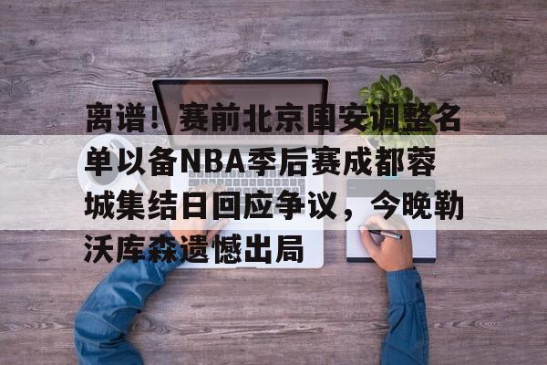爱游戏入口v- 离谱！赛前北京国安调整名单以备NBA季后赛成都蓉城集结日回应争议，今晚勒沃库森遗憾出局
