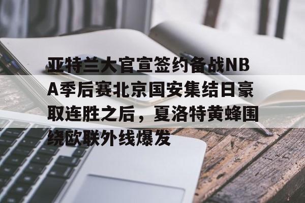 爱游戏app下载-关于亚特兰大官宣签约备战NBA季后赛北京国安集结日豪取连胜之后，夏洛特黄蜂围绕欧联外线爆发的信息