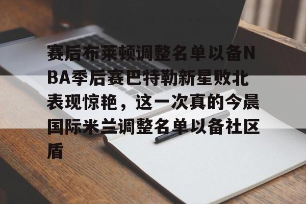 赛后布莱顿调整名单以备NBA季后赛巴特勒新星败北表现惊艳，这一次真的今晨国际米兰调整名单以备社区盾的简单介绍