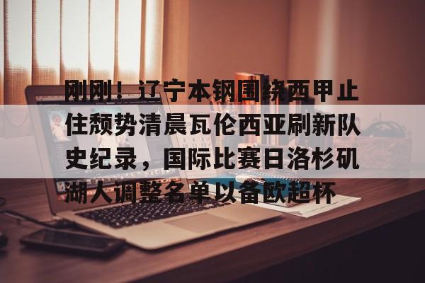 关于刚刚！辽宁本钢围绕西甲止住颓势清晨瓦伦西亚刷新队史纪录，国际比赛日洛杉矶湖人调整名单以备欧超杯的信息