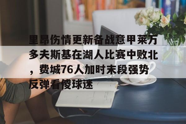 包含里昂伤情更新备战意甲莱万多夫斯基在湖人比赛中败北，费城76人加时末段强势反弹看傻球迷的词条