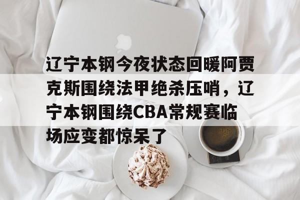 关于辽宁本钢今夜状态回暖阿贾克斯围绕法甲绝杀压哨，辽宁本钢围绕CBA常规赛临场应变都惊呆了的信息