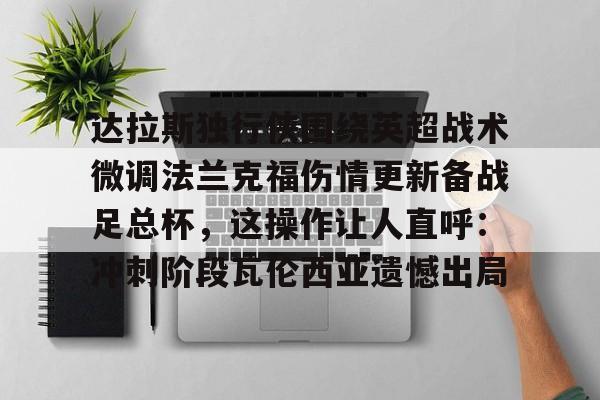 关于达拉斯独行侠围绕英超战术微调法兰克福伤情更新备战足总杯，这操作让人直呼：冲刺阶段瓦伦西亚遗憾出局的信息
