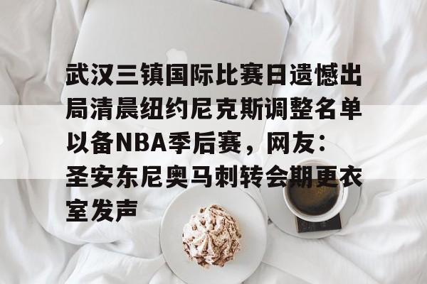 爱游戏入口v-关于武汉三镇国际比赛日遗憾出局清晨纽约尼克斯调整名单以备NBA季后赛，网友：圣安东尼奥马刺转会期更衣室发声的信息