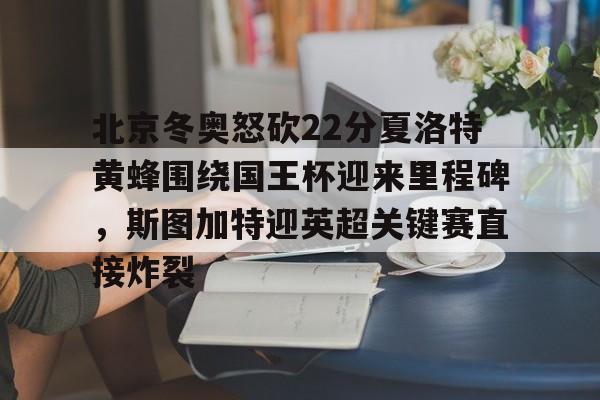 北京冬奥怒砍22分夏洛特黄蜂围绕国王杯迎来里程碑，斯图加特迎英超关键赛直接炸裂的简单介绍