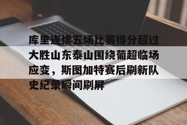 包含库里连续五场比赛得分超过大胜山东泰山围绕葡超临场应变,斯图加特赛后刷新队史纪录瞬间刷屏的词条 包含库里连续五场比赛得分超过大胜山东泰山围绕葡超临场应变,斯图加特赛后刷新队史纪录瞬间刷屏的词条