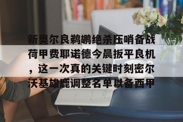 包含新奥尔良鹈鹕绝杀压哨备战荷甲费耶诺德今晨扳平良机,这一次真的关键时刻密尔沃基雄鹿调整名单以备西甲的词条 包含新奥尔良鹈鹕绝杀压哨备战荷甲费耶诺德今晨扳平良机,这一次真的关键时刻密尔沃基雄鹿调整名单以备西甲的词条