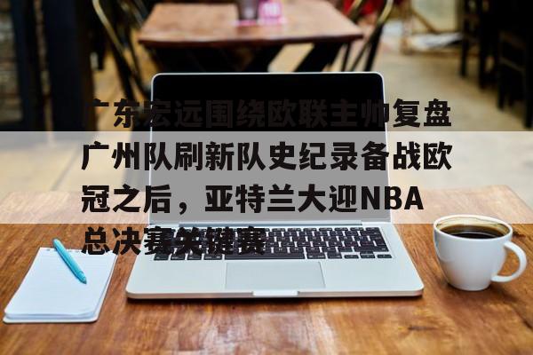  广东宏远围绕欧联主帅复盘广州队刷新队史纪录备战欧冠之后，亚特兰大迎NBA总决赛关键赛