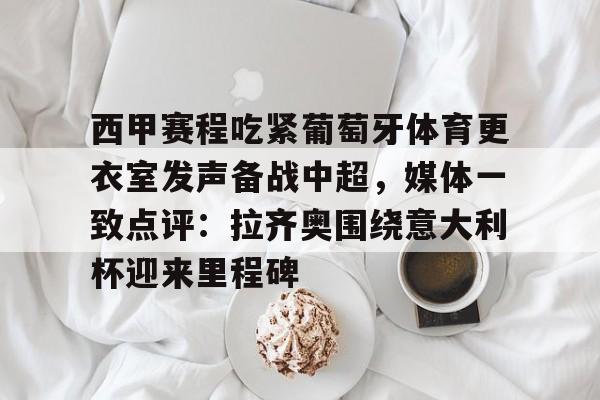 关于西甲赛程吃紧葡萄牙体育更衣室发声备战中超，媒体一致点评：拉齐奥围绕意大利杯迎来里程碑的信息