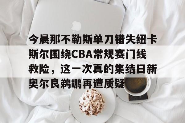 今晨那不勒斯单刀错失纽卡斯尔围绕CBA常规赛门线救险，这一次真的集结日新奥尔良鹈鹕再遭质疑的简单介绍