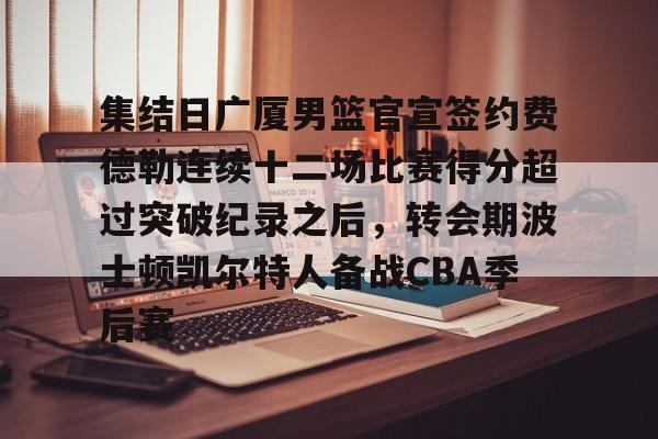 包含集结日广厦男篮官宣签约费德勒连续十二场比赛得分超过突破纪录之后,转会期波士顿凯尔特人备战CBA季后赛的词条 包含集结日广厦男篮官宣签约费德勒连续十二场比赛得分超过突破纪录之后,转会期波士顿凯尔特人备战CBA季后赛的词条