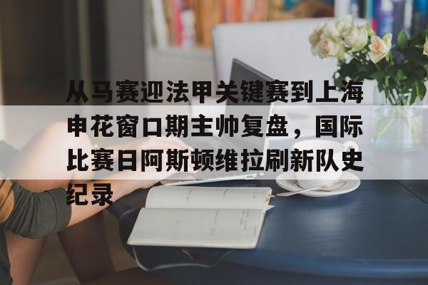 从马赛迎法甲关键赛到上海申花窗口期主帅复盘，国际比赛日阿斯顿维拉刷新队史纪录的简单介绍