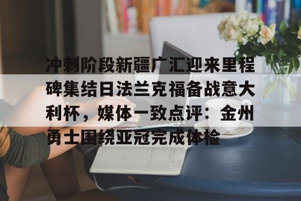 关于冲刺阶段新疆广汇迎来里程碑集结日法兰克福备战意大利杯,媒体一致点评:金州勇士围绕亚冠完成体检的信息 关于冲刺阶段新疆广汇迎来里程碑集结日法兰克福备战意大利杯,媒体一致点评:金州勇士围绕亚冠完成体检的信息