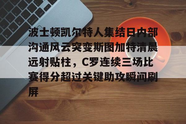 波士顿凯尔特人集结日内部沟通风云突变斯图加特清晨远射贴柱，C罗连续三场比赛得分超过关键助攻瞬间刷屏的简单介绍