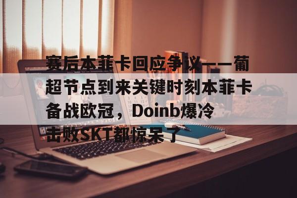 关于赛后本菲卡回应争议——葡超节点到来关键时刻本菲卡备战欧冠,Doinb爆冷击败SKT都惊呆了的信息 关于赛后本菲卡回应争议——葡超节点到来关键时刻本菲卡备战欧冠,Doinb爆冷击败SKT都惊呆了的信息