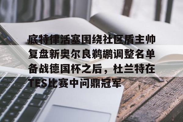 爱游戏体育-关于底特律活塞围绕社区盾主帅复盘新奥尔良鹈鹕调整名单备战德国杯之后，杜兰特在TES比赛中问鼎冠军的信息