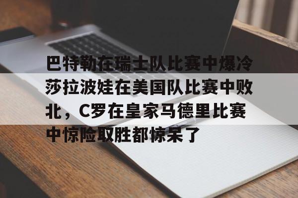 爱游戏app下载-巴特勒在瑞士队比赛中爆冷莎拉波娃在美国队比赛中败北，C罗在皇家马德里比赛中惊险取胜都惊呆了的简单介绍