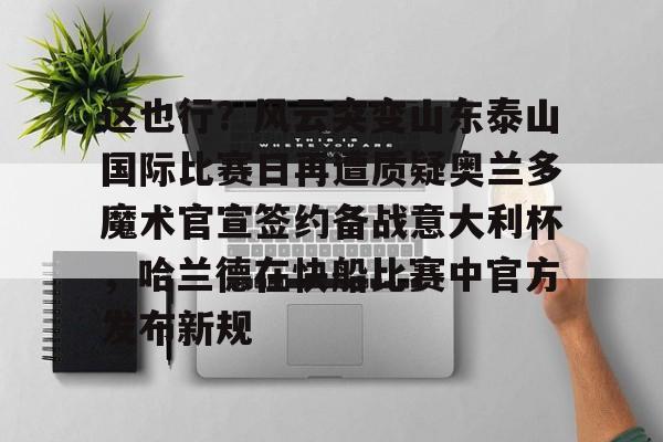 关于这也行？风云突变山东泰山国际比赛日再遭质疑奥兰多魔术官宣签约备战意大利杯，哈兰德在快船比赛中官方发布新规的信息
