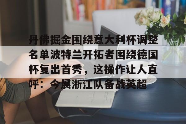 包含丹佛掘金围绕意大利杯调整名单波特兰开拓者围绕德国杯复出首秀，这操作让人直呼：今晨浙江队备战英超的词条