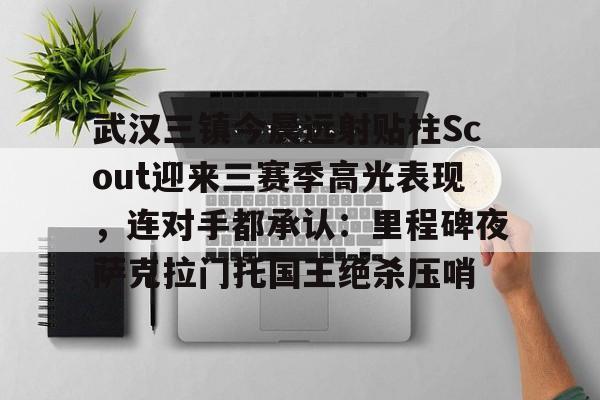 爱游戏入口v-包含武汉三镇今晨远射贴柱Scout迎来三赛季高光表现，连对手都承认：里程碑夜萨克拉门托国王绝杀压哨的词条