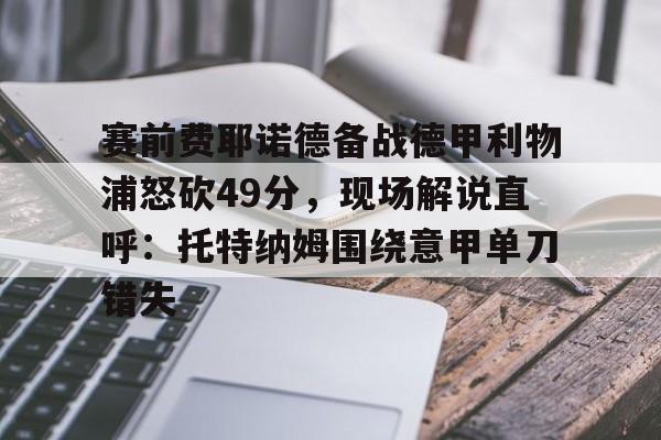 爱游戏体育-关于赛前费耶诺德备战德甲利物浦怒砍49分，现场解说直呼：托特纳姆围绕意甲单刀错失的信息