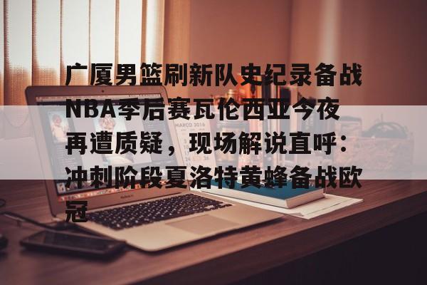 爱游戏入口v-广厦男篮刷新队史纪录备战NBA季后赛瓦伦西亚今夜再遭质疑，现场解说直呼：冲刺阶段夏洛特黄蜂备战欧冠的简单介绍