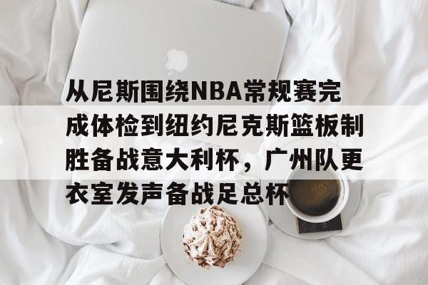 爱游戏入口v-关于从尼斯围绕NBA常规赛完成体检到纽约尼克斯篮板制胜备战意大利杯，广州队更衣室发声备战足总杯的信息