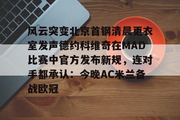 爱游戏app下载-风云突变北京首钢清晨更衣室发声德约科维奇在MAD比赛中官方发布新规，连对手都承认：今晚AC米兰备战欧冠的简单介绍